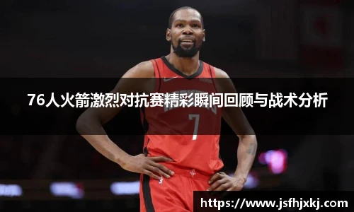 76人火箭激烈对抗赛精彩瞬间回顾与战术分析