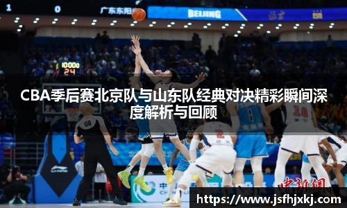 CBA季后赛北京队与山东队经典对决精彩瞬间深度解析与回顾