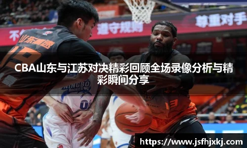 CBA山东与江苏对决精彩回顾全场录像分析与精彩瞬间分享