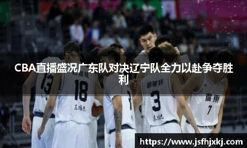 低调看球CBA直播盛况广东队对决辽宁队全力以赴争夺胜利