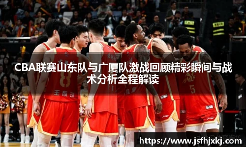 低调看球CBA联赛山东队与广厦队激战回顾精彩瞬间与战术分析全程解读