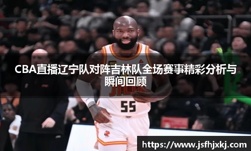 低调看球CBA直播辽宁队对阵吉林队全场赛事精彩分析与瞬间回顾